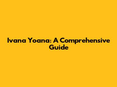 Ivana Yoana: A Comprehensive Guide