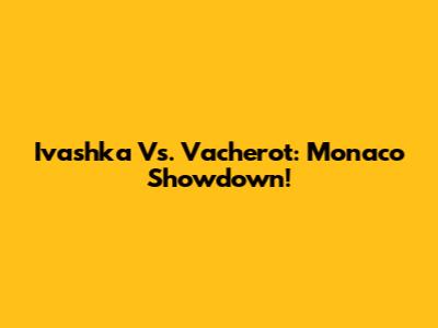 Ivashka Vs. Vacherot: Monaco Showdown!