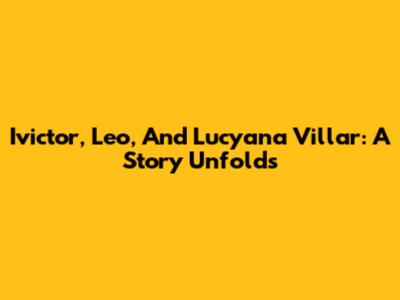 Ivictor, Leo, And Lucyana Villar: A Story Unfolds