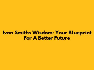 Ivon Smith's Wisdom: Your Blueprint For A Better Future