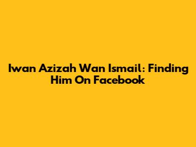 Iwan Azizah Wan Ismail: Finding Him On Facebook