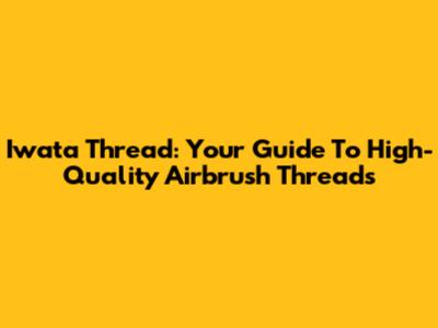 Iwata Thread: Your Guide To High-Quality Airbrush Threads