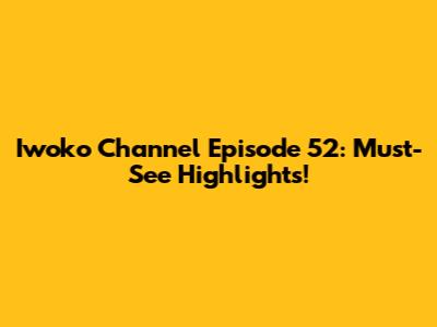 Iwoko Channel Episode 52: Must-See Highlights!
