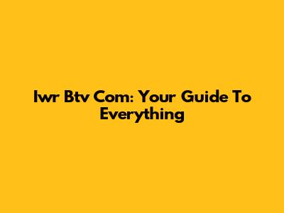 Iwr Btv Com: Your Guide To Everything