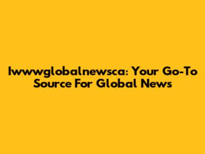 Iwwwglobalnewsca: Your Go-To Source For Global News
