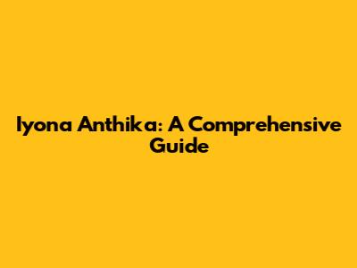 Iyona Anthika: A Comprehensive Guide
