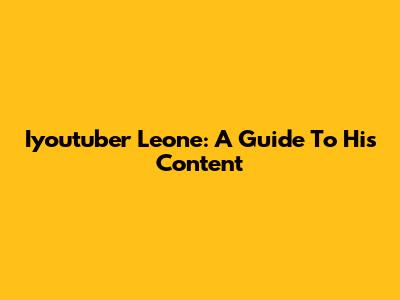 Iyoutuber Leone: A Guide To His Content