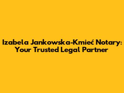 Izabela Jankowska-Kmieć Notary: Your Trusted Legal Partner