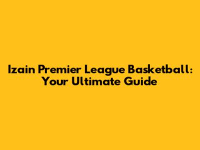Izain Premier League Basketball: Your Ultimate Guide