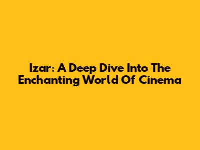 Izar: A Deep Dive Into The Enchanting World Of Cinema