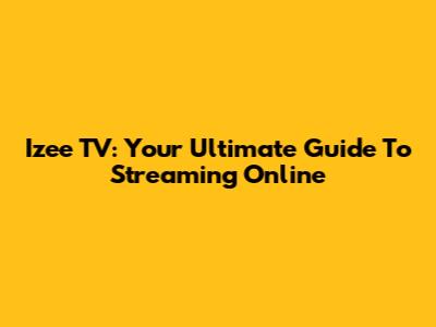 Izee TV: Your Ultimate Guide To Streaming Online