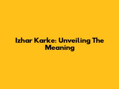 Izhar Karke: Unveiling The Meaning