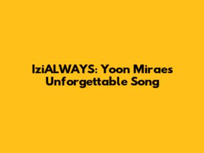IziALWAYS: Yoon Mirae's Unforgettable Song