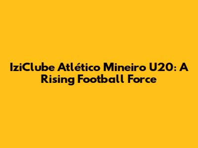 IziClube Atlético Mineiro U20: A Rising Football Force