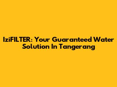 IziFILTER: Your Guaranteed Water Solution In Tangerang
