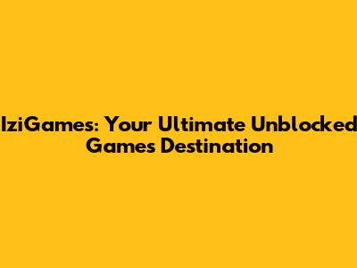 IziGames: Your Ultimate Unblocked Games Destination