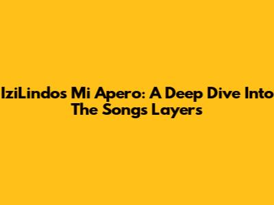 IziLindo's Mi Apero: A Deep Dive Into The Song's Layers