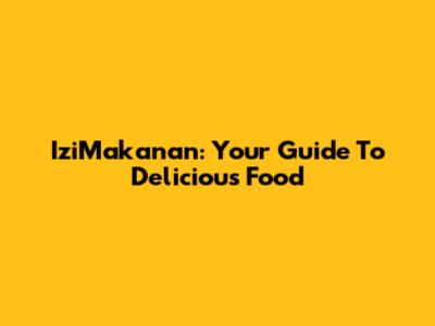 IziMakanan: Your Guide To Delicious Food