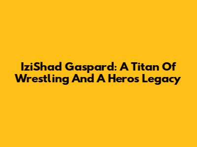 IziShad Gaspard: A Titan Of Wrestling And A Hero's Legacy