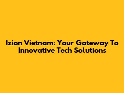 Izion Vietnam: Your Gateway To Innovative Tech Solutions