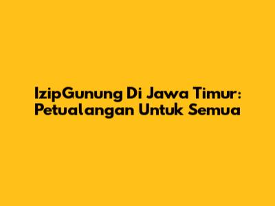 IzipGunung Di Jawa Timur: Petualangan Untuk Semua