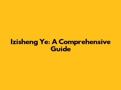 Izisheng Ye: A Comprehensive Guide