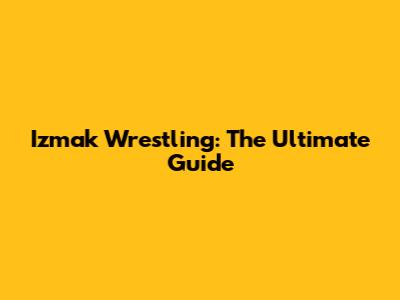 Izmak Wrestling: The Ultimate Guide