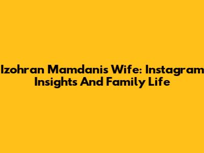 Izohran Mamdani's Wife: Instagram Insights And Family Life