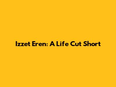 Izzet Eren: A Life Cut Short