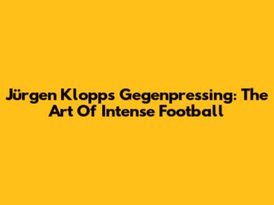 Jürgen Klopp's Gegenpressing: The Art Of Intense Football