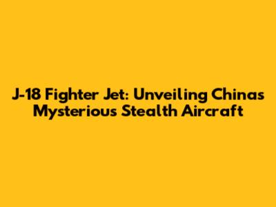 J-18 Fighter Jet: Unveiling China's Mysterious Stealth Aircraft