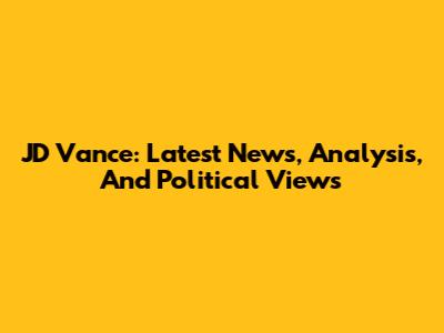 JD Vance: Latest News, Analysis, And Political Views