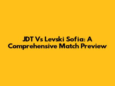 JDT Vs Levski Sofia: A Comprehensive Match Preview