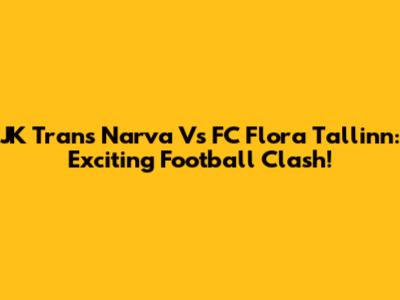 JK Trans Narva Vs FC Flora Tallinn: Exciting Football Clash!