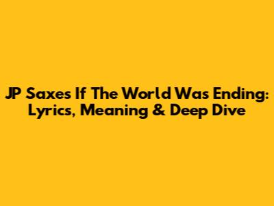 JP Saxe's 'If The World Was Ending': Lyrics, Meaning & Deep Dive