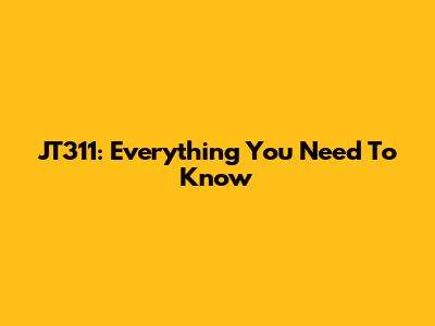 JT311: Everything You Need To Know