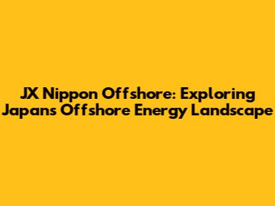 JX Nippon Offshore: Exploring Japan's Offshore Energy Landscape