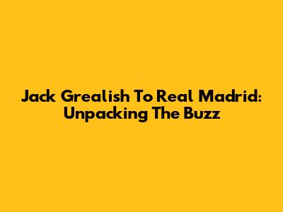 Jack Grealish To Real Madrid: Unpacking The Buzz
