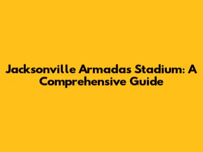 Jacksonville Armada's Stadium: A Comprehensive Guide