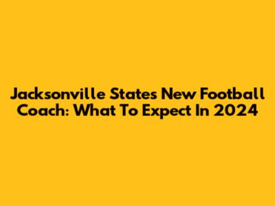 Jacksonville State's New Football Coach: What To Expect In 2024