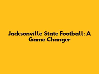 Jacksonville State Football: A Game Changer
