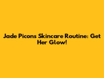Jade Picon's Skincare Routine: Get Her Glow!