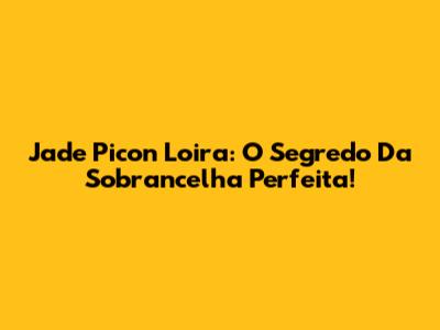 Jade Picon Loira: O Segredo Da Sobrancelha Perfeita!