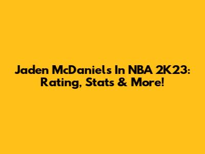 Jaden McDaniels In NBA 2K23: Rating, Stats & More!