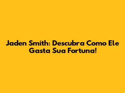 Jaden Smith: Descubra Como Ele Gasta Sua Fortuna!