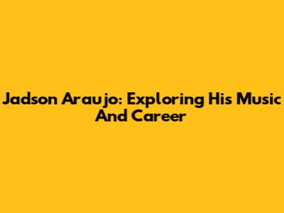 Jadson Araujo: Exploring His Music And Career