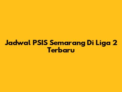 Jadwal PSIS Semarang Di Liga 2 Terbaru