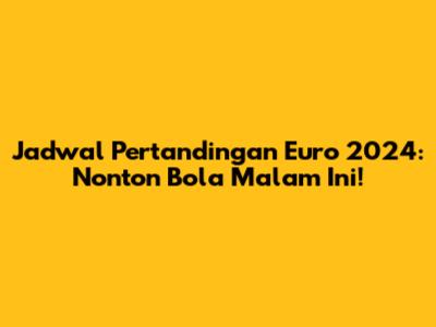 Jadwal Pertandingan Euro 2024: Nonton Bola Malam Ini!