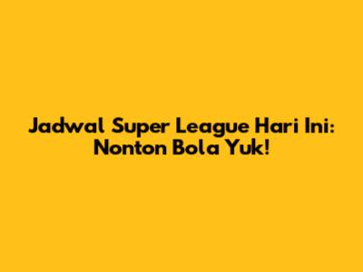 Jadwal Super League Hari Ini: Nonton Bola Yuk!