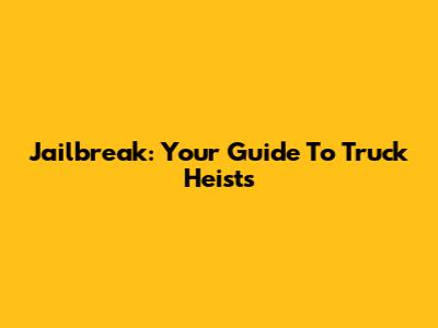 Jailbreak: Your Guide To Truck Heists